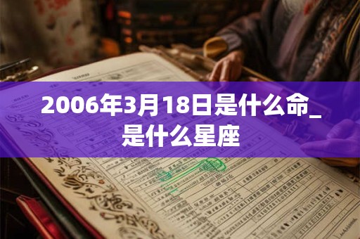 2006年3月18日是什么命_是什么星座 2006年3月18日是什么命_是什么星座