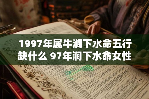 1997年属牛涧下水命五行缺什么 97年涧下水命女性命运 1997年属牛涧下水命五行缺什么 97年涧下水命女性命运