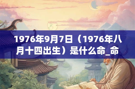 1976年9月7日（1976年八月十四出生）是什么命_命运如何