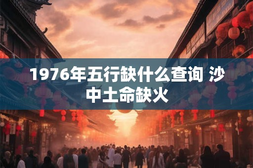 1976年五行缺什么查询 沙中土命缺火