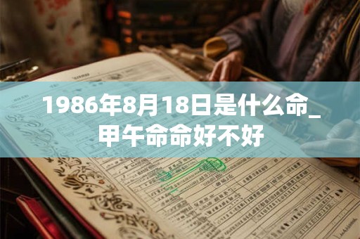 1986年8月18日是什么命_甲午命命好不好 1986年8月18日是什么命_甲午命命好不好