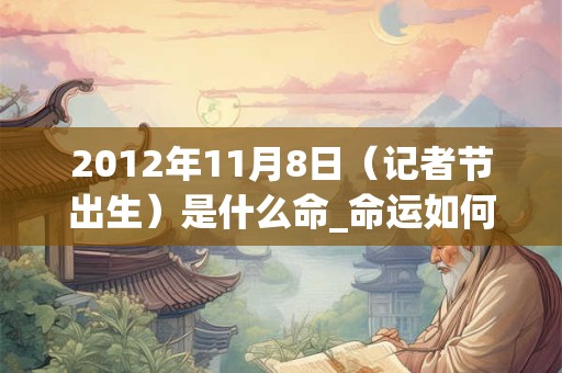 2012年11月8日（记者节出生）是什么命_命运如何