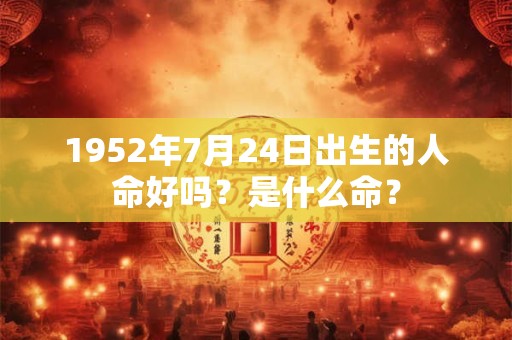 1952年7月24日出生的人命好吗?是什么命? 1952年7月24日出生的人命好吗?是什么命?