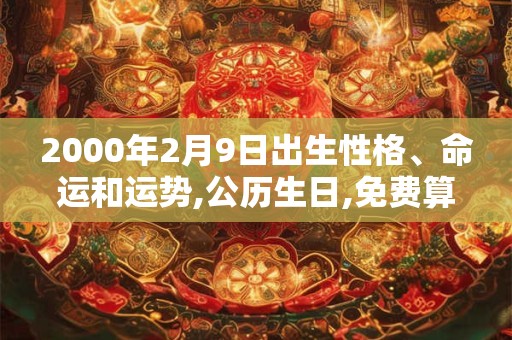 2000年2月9日出生性格、命运和运势,公历生日,免费算命 2000年2月9日出生性格、命运和运势,公历生日,免费算命