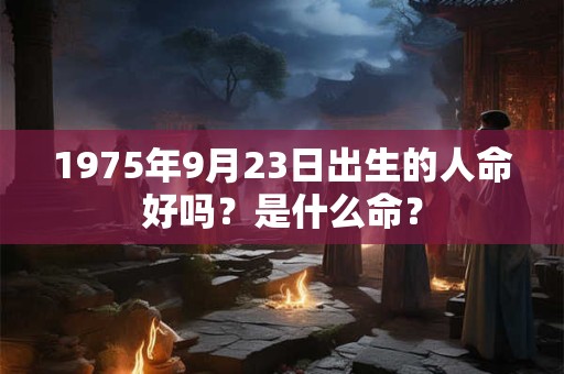 1975年9月23日出生的人命好吗？是什么命？