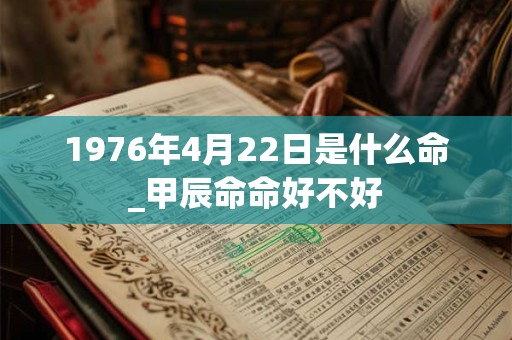 1976年4月22日是什么命_甲辰命命好不好