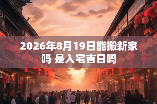 2026年8月19日能搬新家吗 是入宅吉日吗