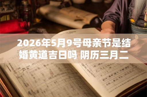 2026年5月9号母亲节是结婚黄道吉日吗 阴历三月二十八宜嫁娶吗 2026年5月9号母亲节是结婚黄道吉日吗 阴历三月二十八宜嫁娶吗