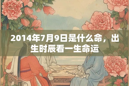 2014年7月9日是什么命，出生时辰看一生命运
