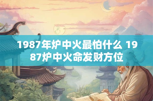 1987年炉中火最怕什么 1987炉中火命发财方位