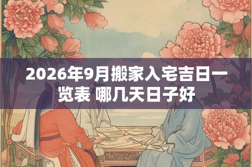 2026年9月搬家入宅吉日一览表 哪几天日子好 2026年9月搬家入宅吉日一览表 哪几天日子好