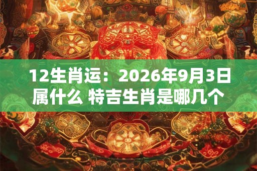 12生肖运：2026年9月3日属什么 特吉生肖是哪几个