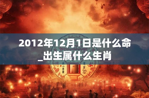 2012年12月1日是什么命_出生属什么生肖 2012年12月1日是什么命_出生属什么生肖