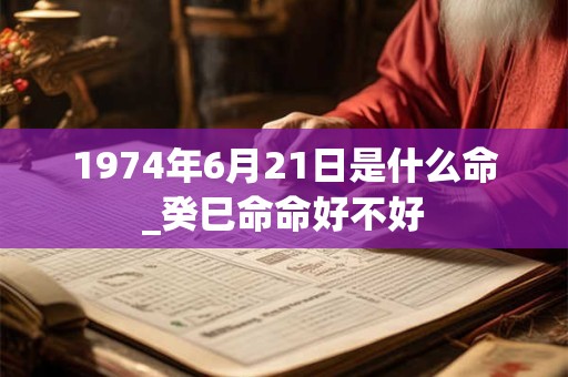 1974年6月21日是什么命_癸巳命命好不好 1974年6月21日是什么命_癸巳命命好不好