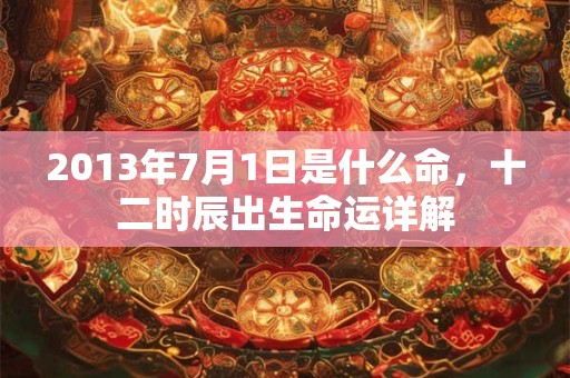 2013年7月1日是什么命，十二时辰出生命运详解