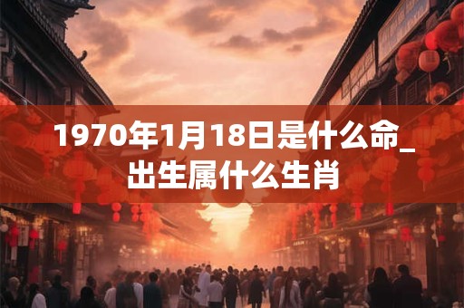 1970年1月18日是什么命_出生属什么生肖 1970年1月18日是什么命_出生属什么生肖