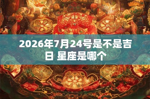 2026年7月24号是不是吉日 星座是哪个