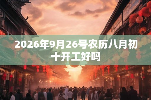 2026年9月26号农历八月初十开工好吗