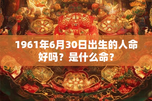 1961年6月30日出生的人命好吗?是什么命? 1961年6月30日出生的人命好吗?是什么命?