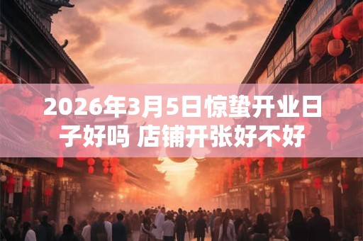 2026年3月5日惊蛰开业日子好吗 店铺开张好不好 2026年3月5日惊蛰开业日子好吗 店铺开张好不好