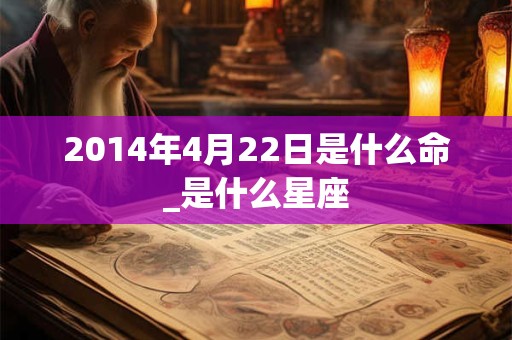 2014年4月22日是什么命_是什么星座