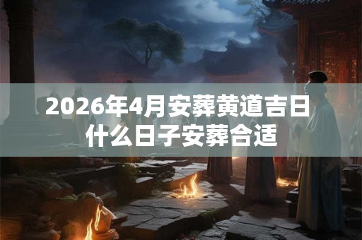 2026年4月安葬黄道吉日 什么日子安葬合适