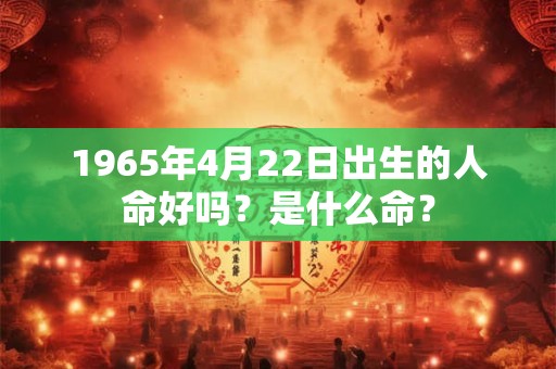 1965年4月22日出生的人命好吗?是什么命? 1965年4月22日出生的人命好吗?是什么命?