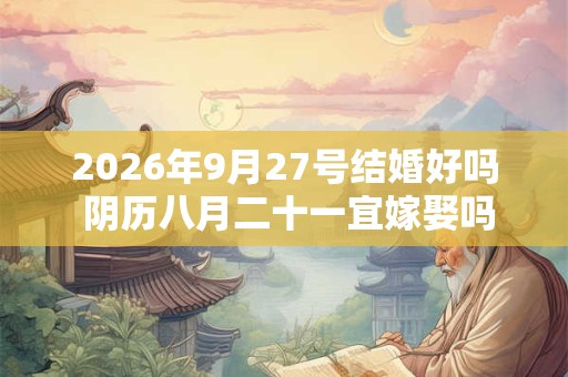 2026年9月27号结婚好吗 阴历八月二十一宜嫁娶吗