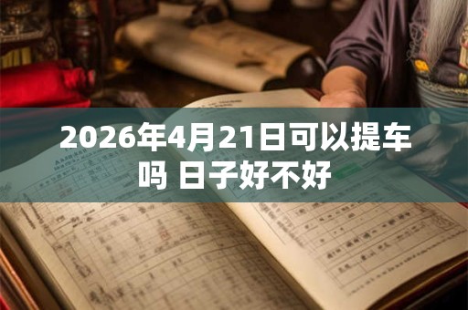 2026年4月21日可以提车吗 日子好不好