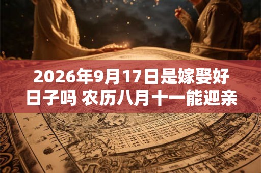 2026年9月17日是嫁娶好日子吗 农历八月十一能迎亲吗 2026年9月17日是嫁娶好日子吗 农历八月十一能迎亲吗