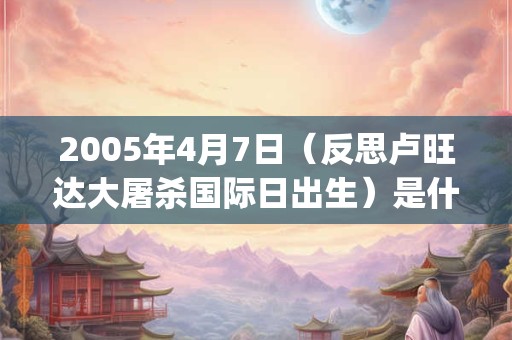 2005年4月7日(反思卢旺达大屠杀国际日出生)是什么命_命运如何 2005年4月7日(反思卢旺达大屠杀国际日出生)是什么命_命运如何