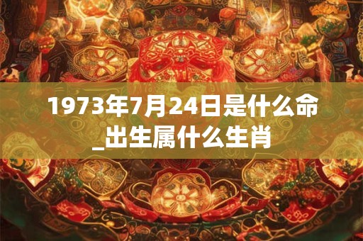 1973年7月24日是什么命_出生属什么生肖
