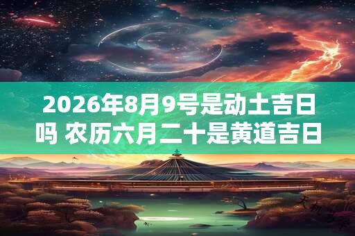 2026年8月9号是动土吉日吗 农历六月二十是黄道吉日吗