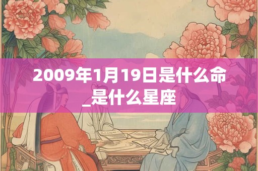 2009年1月19日是什么命_是什么星座 2009年1月19日是什么命_是什么星座