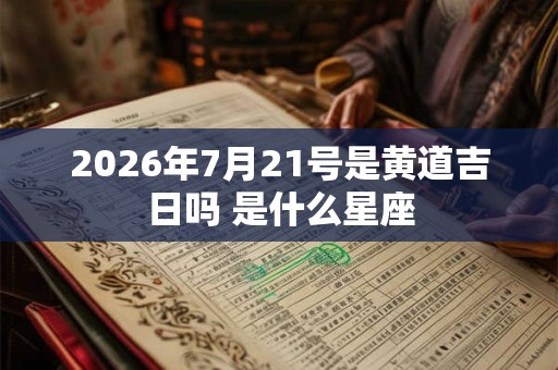 2026年7月21号是黄道吉日吗 是什么星座