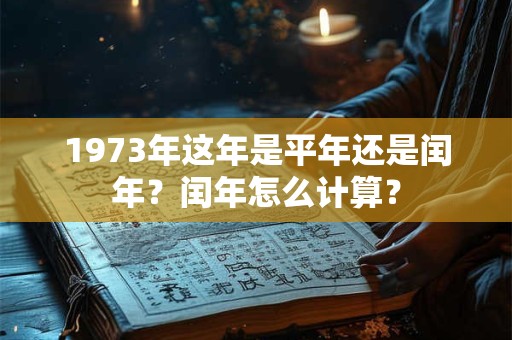 1973年这年是平年还是闰年?闰年怎么计算? 1973年这年是平年还是闰年?闰年怎么计算?