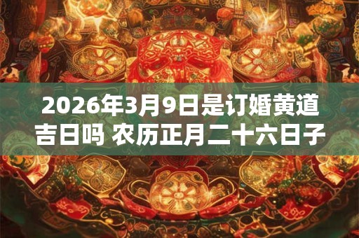 2026年3月9日是订婚黄道吉日吗 农历正月二十六日子好吗