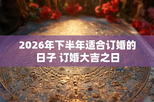 2026年下半年适合订婚的日子 订婚大吉之日