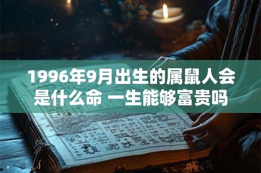 1996年9月出生的属鼠人会是什么命 一生能够富贵吗 1996年9月出生的属鼠人会是什么命 一生能够富贵吗