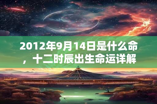 2012年9月14日是什么命,十二时辰出生命运详解 2012年9月14日是什么命,十二时辰出生命运详解