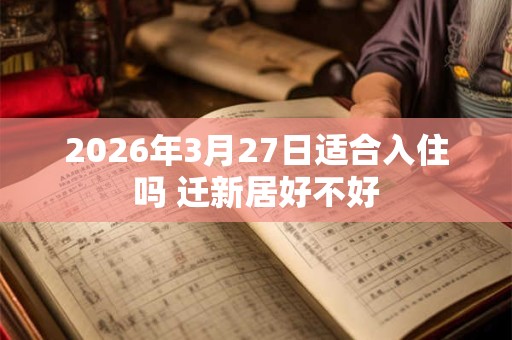 2026年3月27日适合入住吗 迁新居好不好