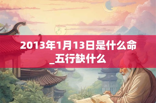 2013年1月13日是什么命_五行缺什么 2013年1月13日是什么命_五行缺什么