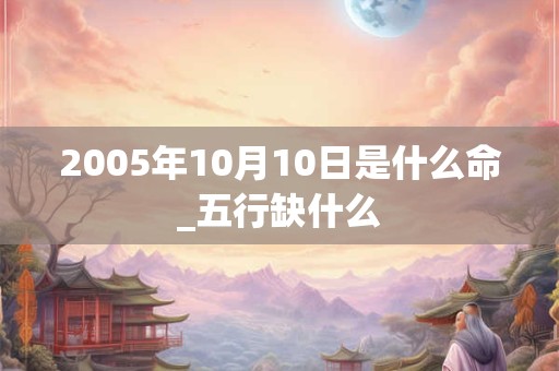 2005年10月10日是什么命_五行缺什么