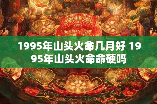 1995年山头火命几月好 1995年山头火命命硬吗