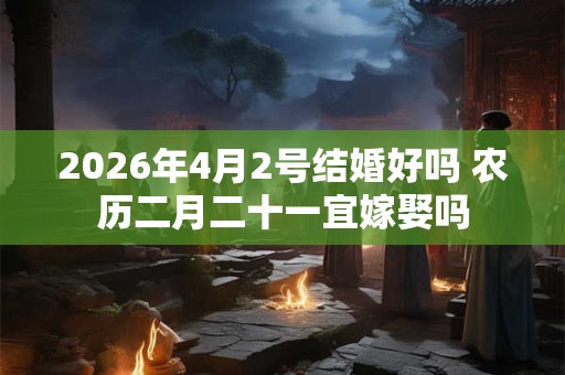 2026年4月2号结婚好吗 农历二月二十一宜嫁娶吗