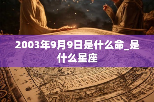 2003年9月9日是什么命_是什么星座