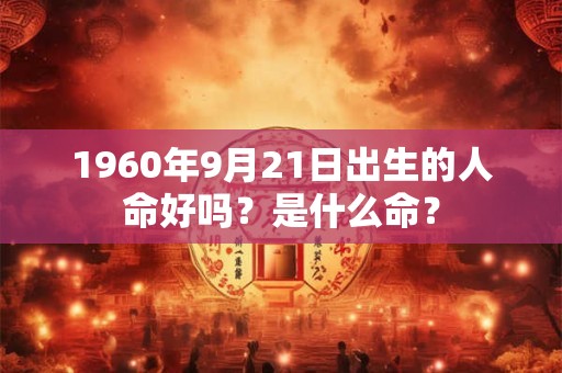 1960年9月21日出生的人命好吗?是什么命? 1960年9月21日出生的人命好吗?是什么命?