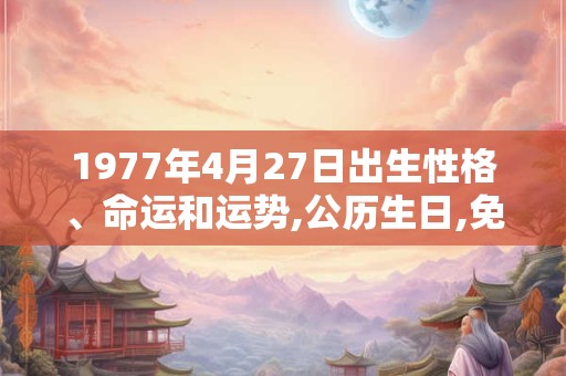 1977年4月27日出生性格、命运和运势,公历生日,免费算命