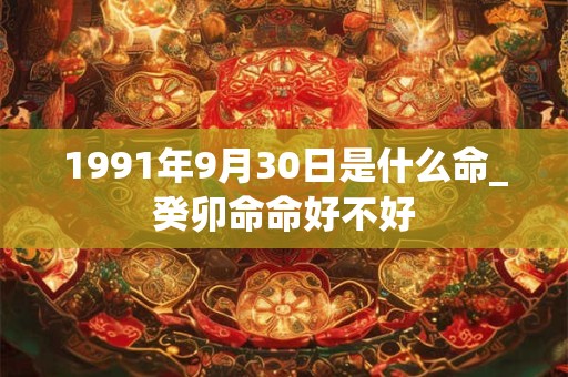 1991年9月30日是什么命_癸卯命命好不好