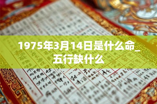 1975年3月14日是什么命_五行缺什么 1975年3月14日是什么命_五行缺什么